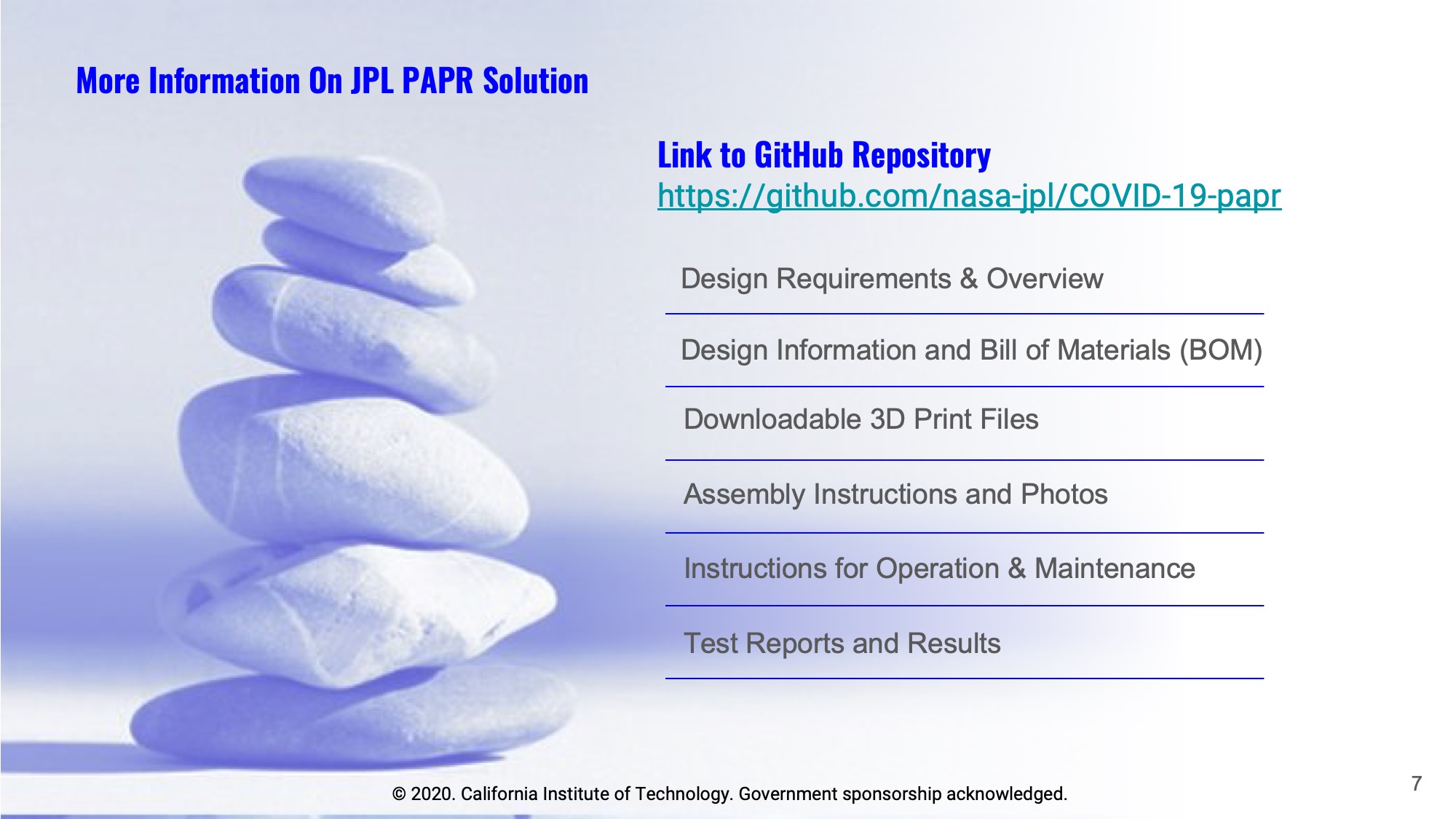 Slide 7: More Information On JPL PAPR Solution: GitHub Repository at https://github.com/nasa-jpl/COVID-19-papr - Design Requirements and Overview - Design Information and Bill of Materials (BOM) - Downloadable 3D Print Files - Assembly Instructions and Photos - Instructions for Operation & Maintenance - Test Reports and Results.